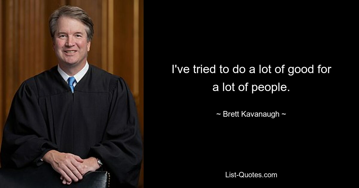 I've tried to do a lot of good for a lot of people. — © Brett Kavanaugh