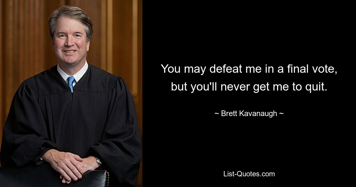 You may defeat me in a final vote, but you'll never get me to quit. — © Brett Kavanaugh