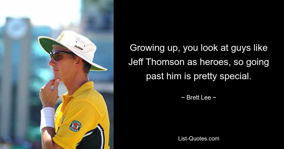 Growing up, you look at guys like Jeff Thomson as heroes, so going past him is pretty special. — © Brett Lee