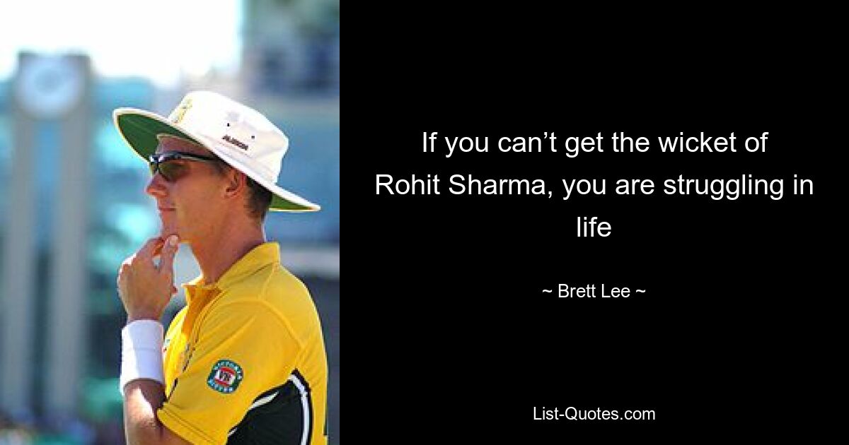 If you can’t get the wicket of Rohit Sharma, you are struggling in life — © Brett Lee