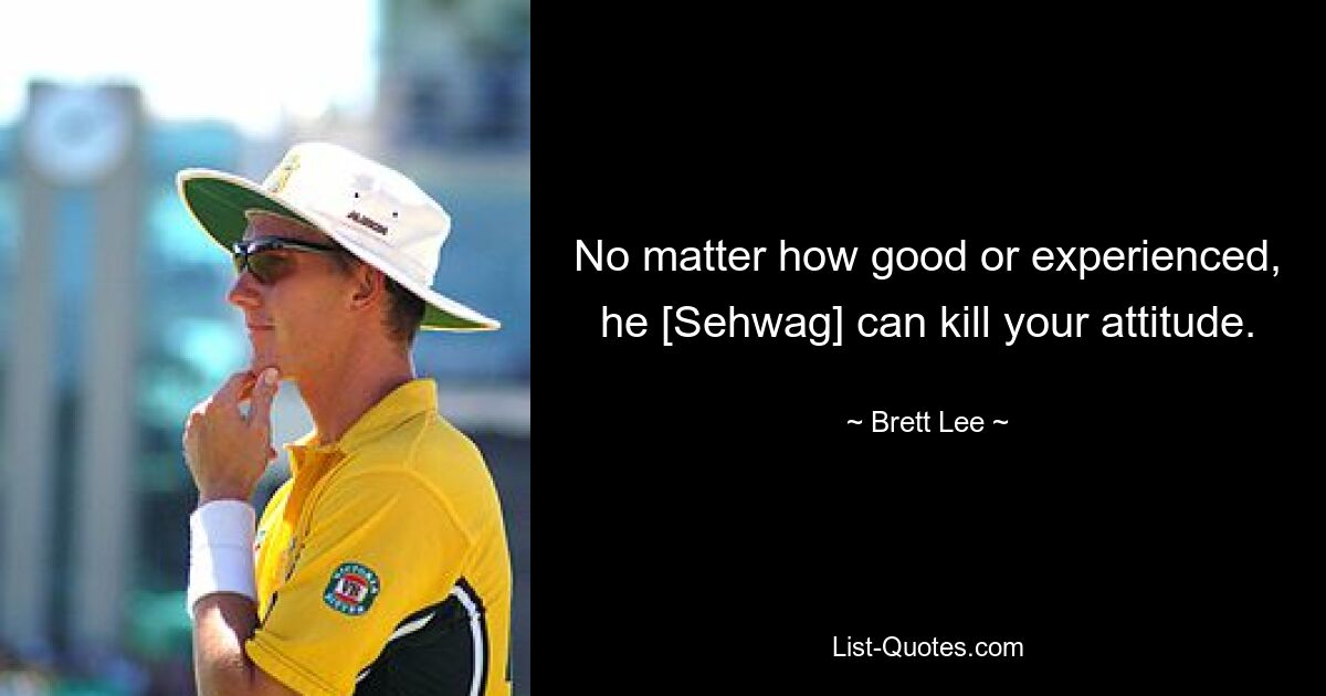 No matter how good or experienced, he [Sehwag] can kill your attitude. — © Brett Lee