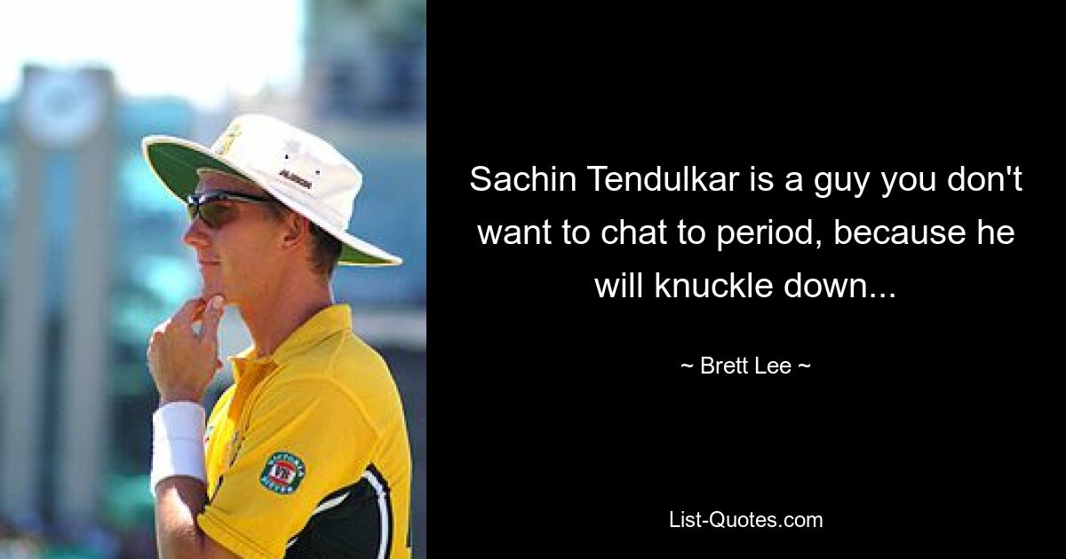 Sachin Tendulkar is a guy you don't want to chat to period, because he will knuckle down... — © Brett Lee