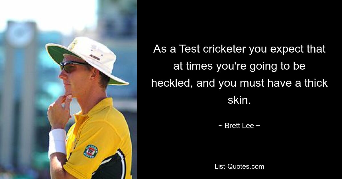 As a Test cricketer you expect that at times you're going to be heckled, and you must have a thick skin. — © Brett Lee