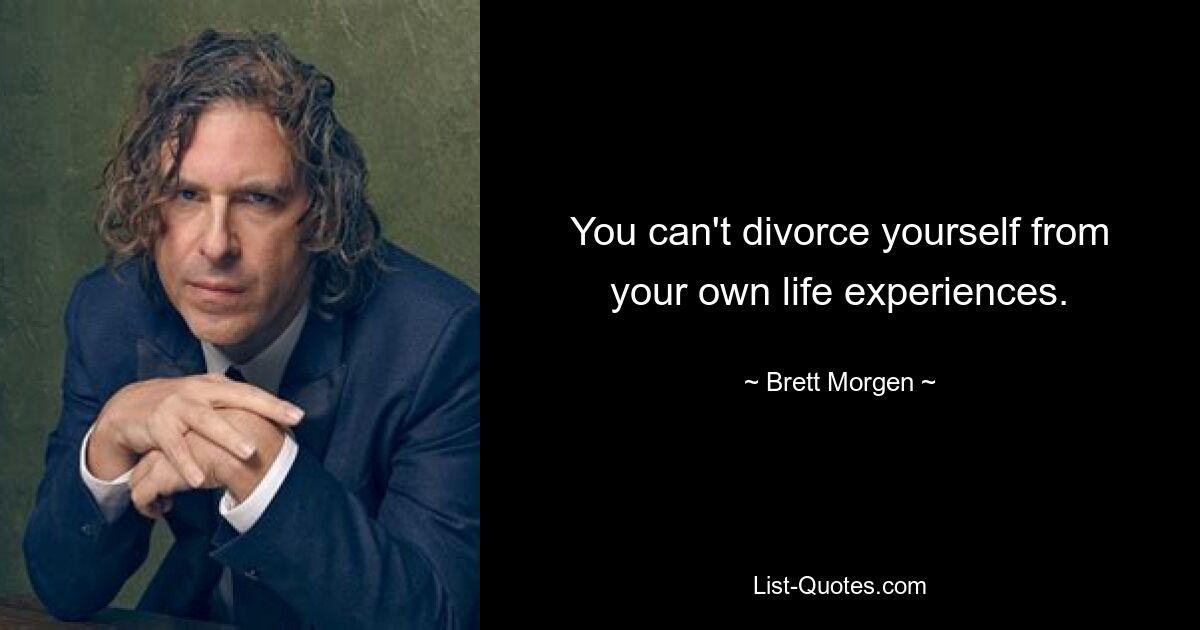 You can't divorce yourself from your own life experiences. — © Brett Morgen