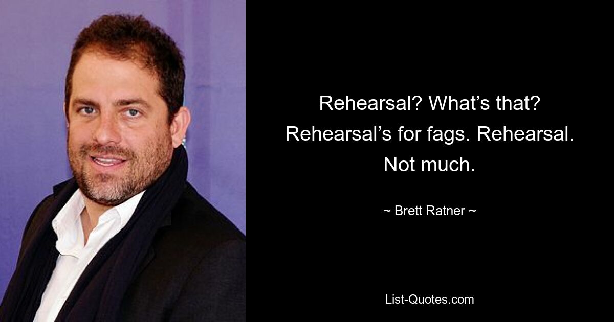 Rehearsal? What’s that? Rehearsal’s for fags. Rehearsal. Not much. — © Brett Ratner