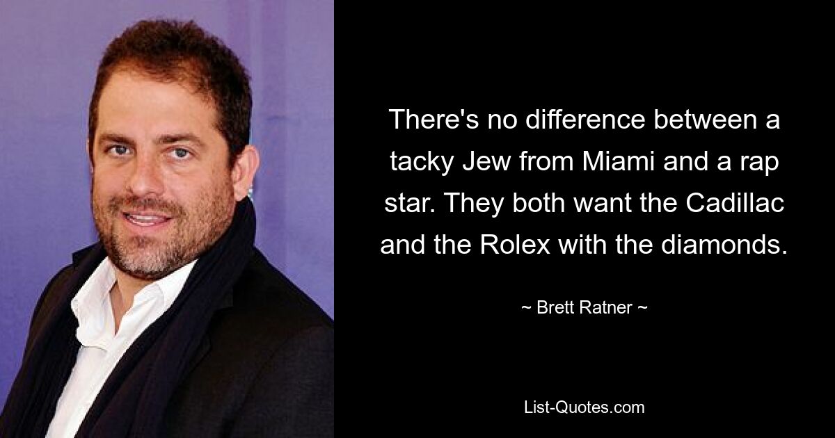 There's no difference between a tacky Jew from Miami and a rap star. They both want the Cadillac and the Rolex with the diamonds. — © Brett Ratner