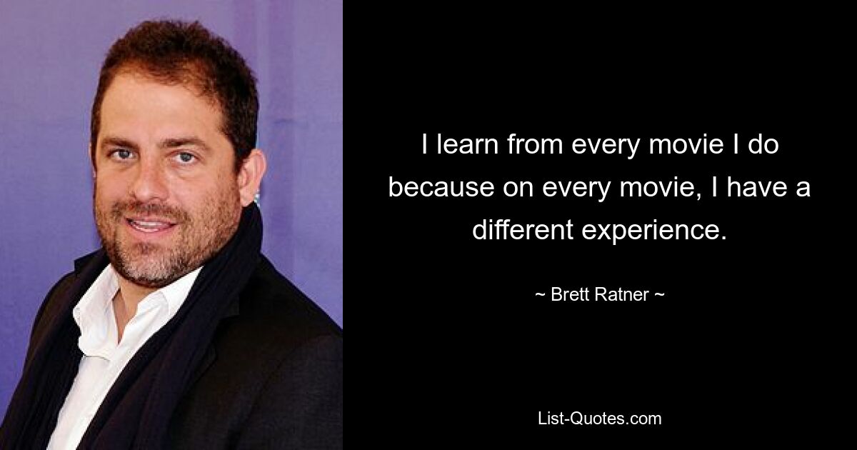 I learn from every movie I do because on every movie, I have a different experience. — © Brett Ratner