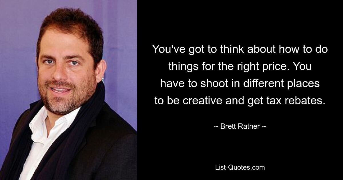 You've got to think about how to do things for the right price. You have to shoot in different places to be creative and get tax rebates. — © Brett Ratner