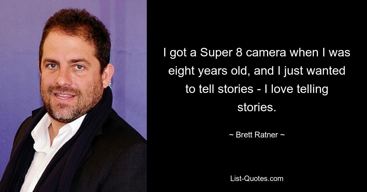 I got a Super 8 camera when I was eight years old, and I just wanted to tell stories - I love telling stories. — © Brett Ratner