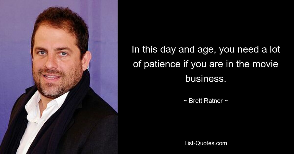 In this day and age, you need a lot of patience if you are in the movie business. — © Brett Ratner