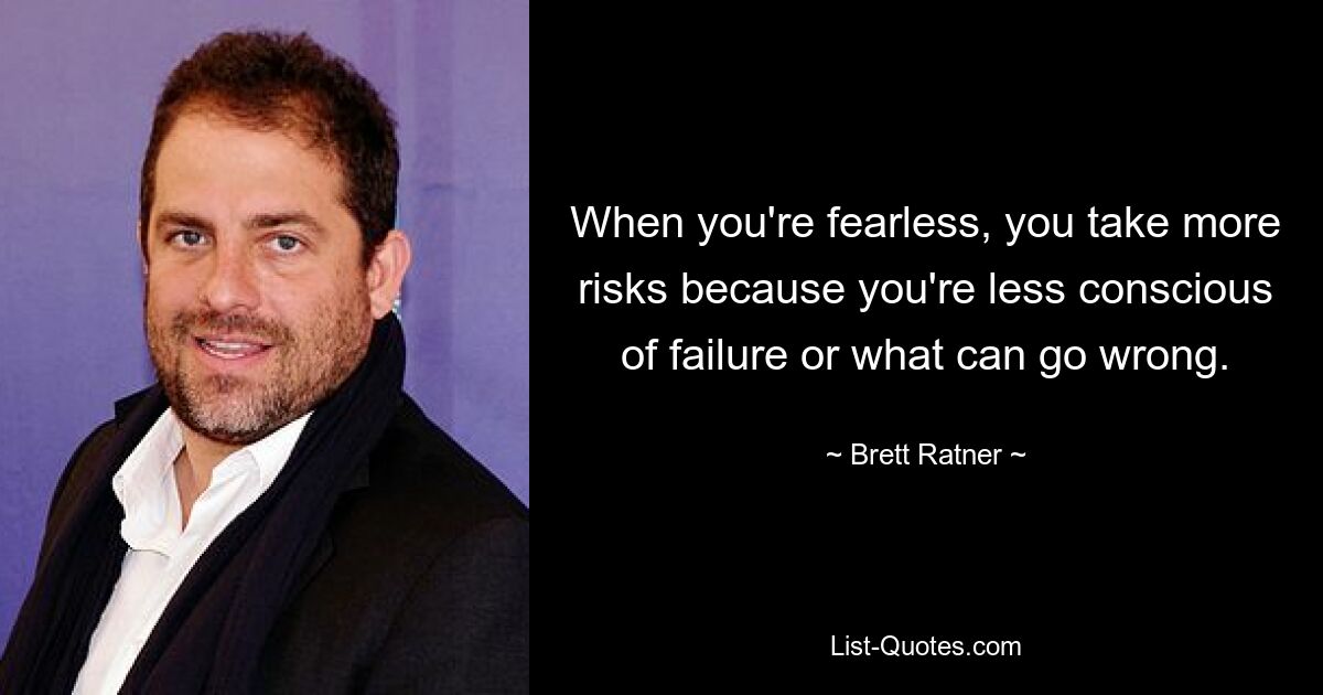 When you're fearless, you take more risks because you're less conscious of failure or what can go wrong. — © Brett Ratner