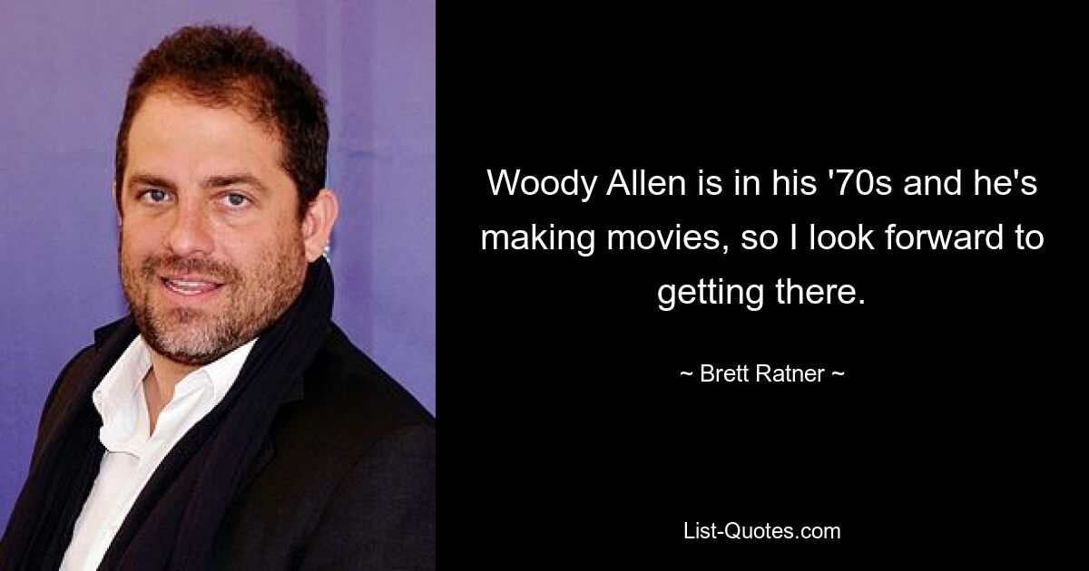 Woody Allen is in his '70s and he's making movies, so I look forward to getting there. — © Brett Ratner