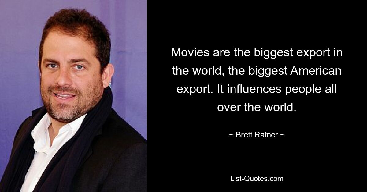 Movies are the biggest export in the world, the biggest American export. It influences people all over the world. — © Brett Ratner