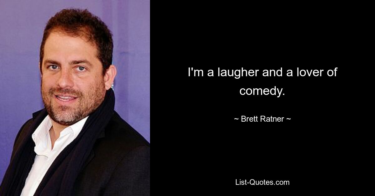 I'm a laugher and a lover of comedy. — © Brett Ratner