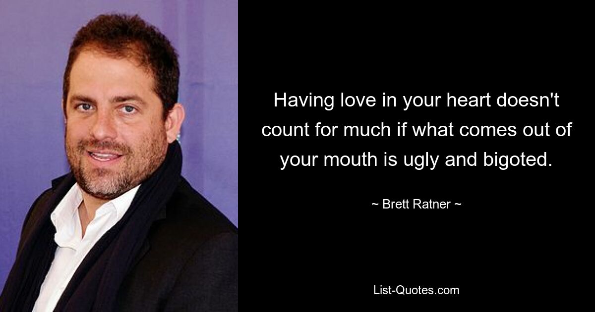 Having love in your heart doesn't count for much if what comes out of your mouth is ugly and bigoted. — © Brett Ratner