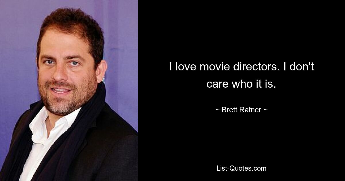 I love movie directors. I don't care who it is. — © Brett Ratner