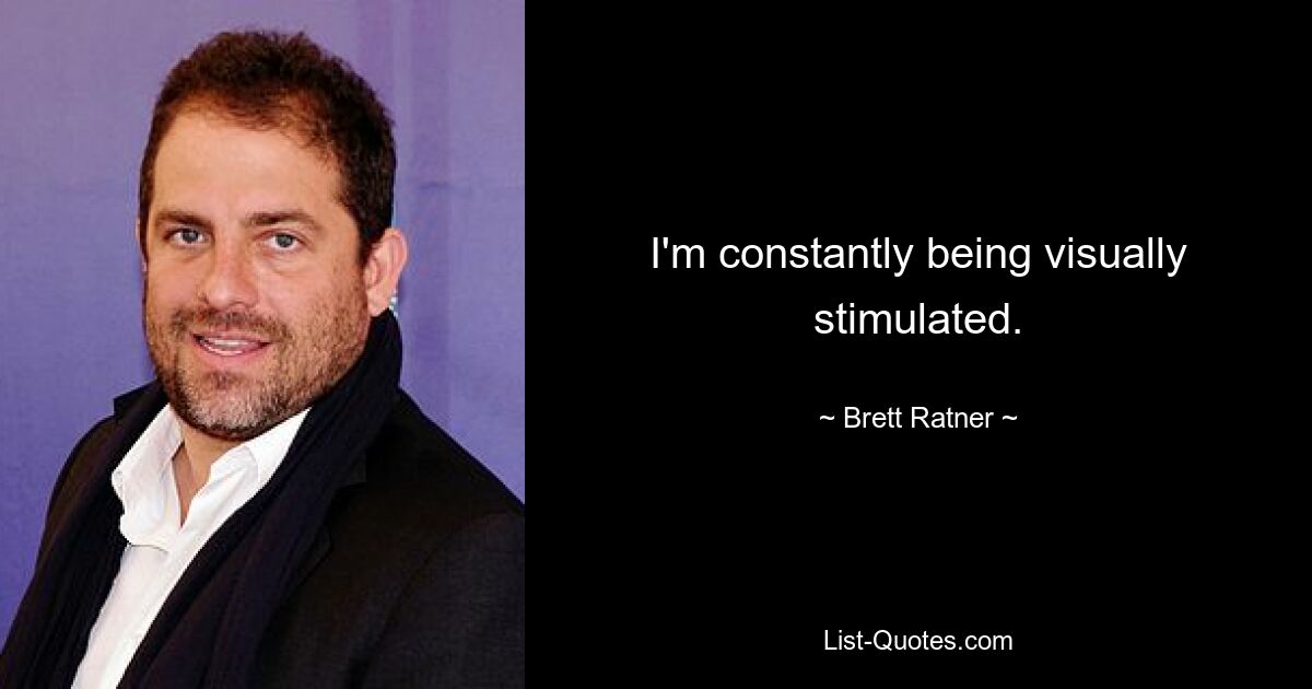 I'm constantly being visually stimulated. — © Brett Ratner