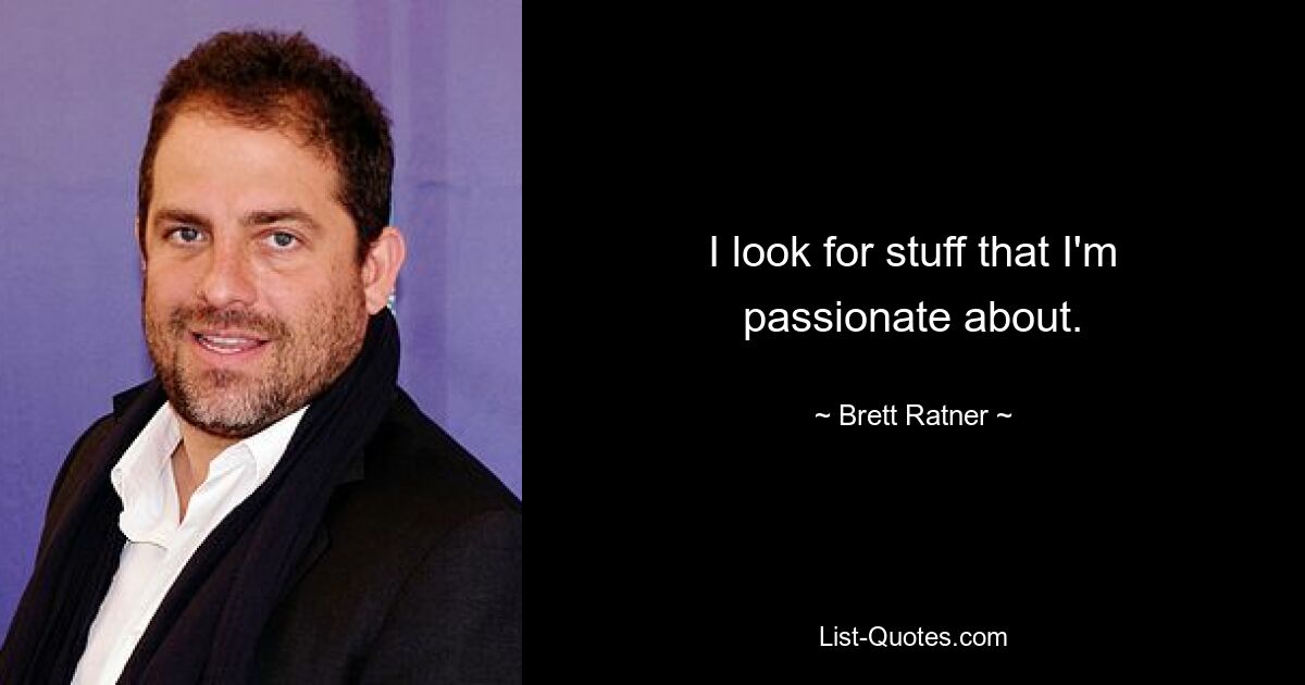 I look for stuff that I'm passionate about. — © Brett Ratner