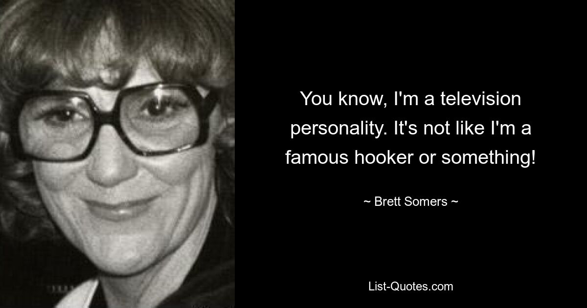 You know, I'm a television personality. It's not like I'm a famous hooker or something! — © Brett Somers