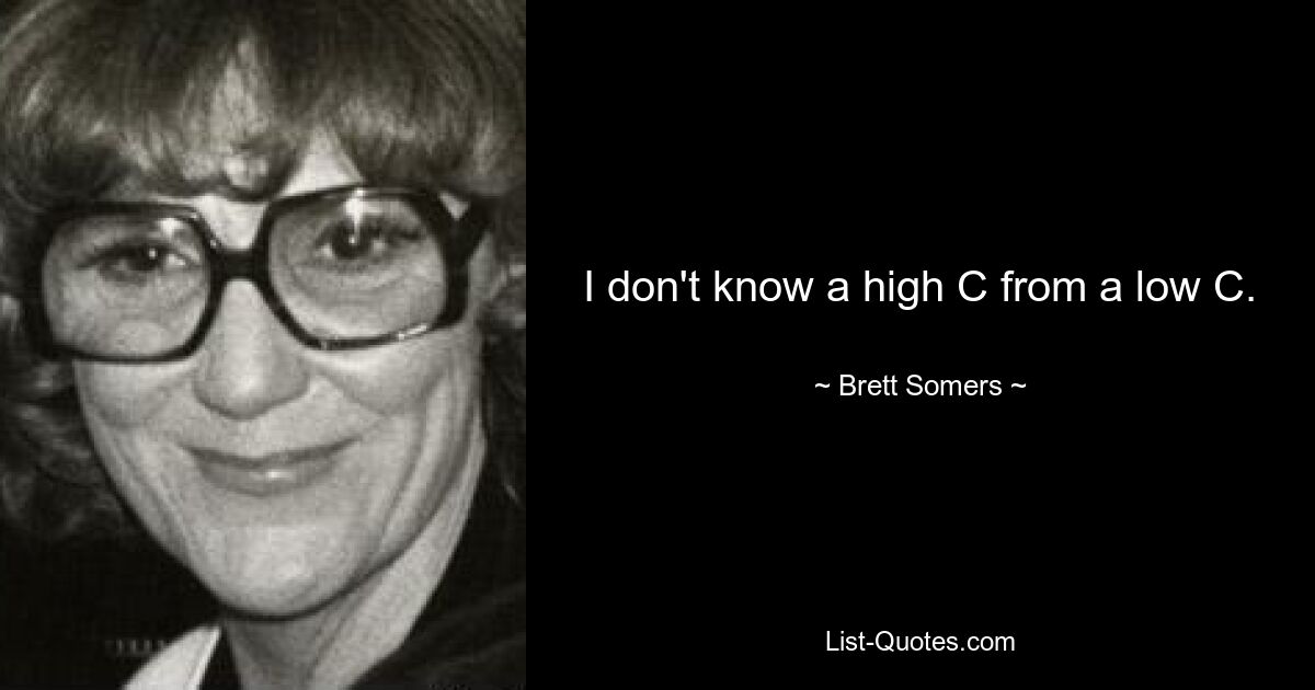 I don't know a high C from a low C. — © Brett Somers