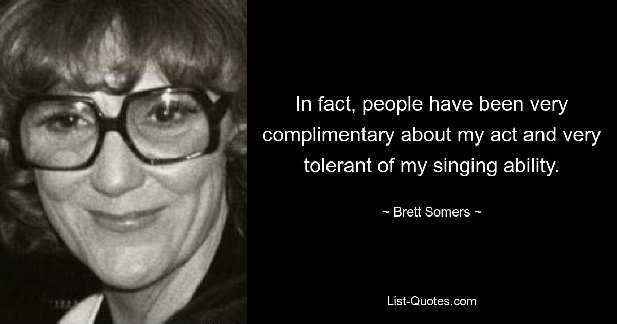 In fact, people have been very complimentary about my act and very tolerant of my singing ability. — © Brett Somers