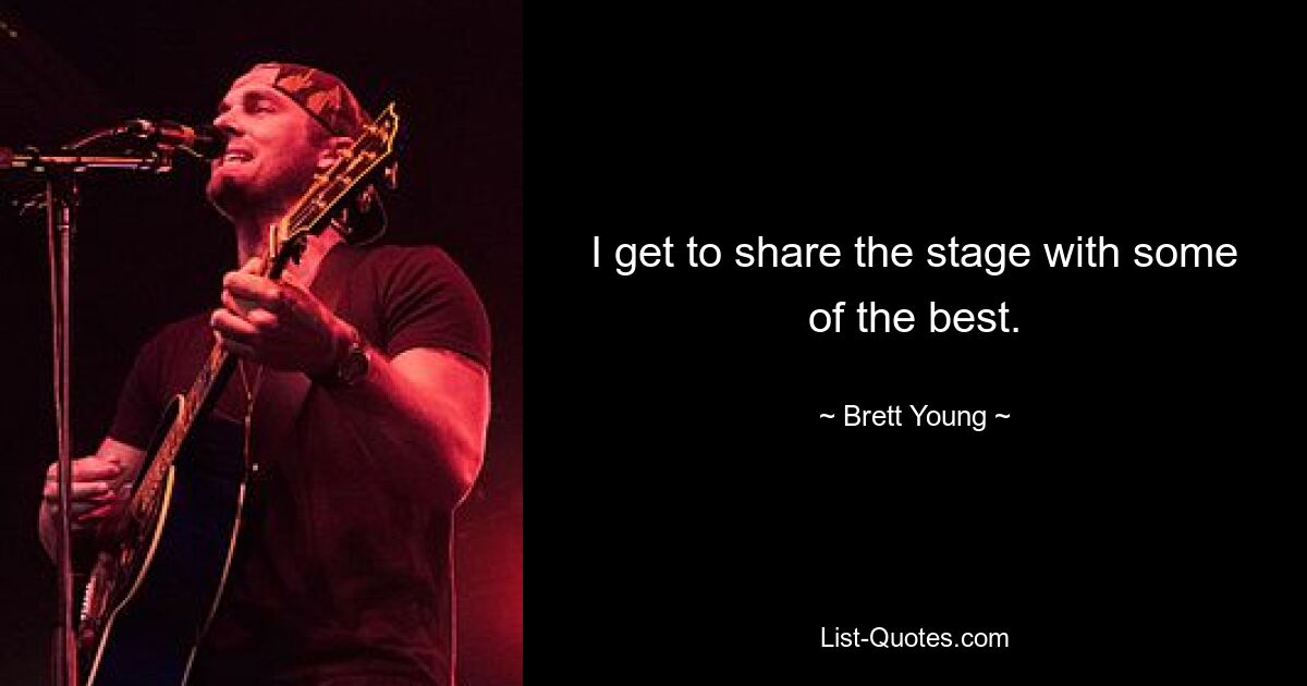 I get to share the stage with some of the best. — © Brett Young