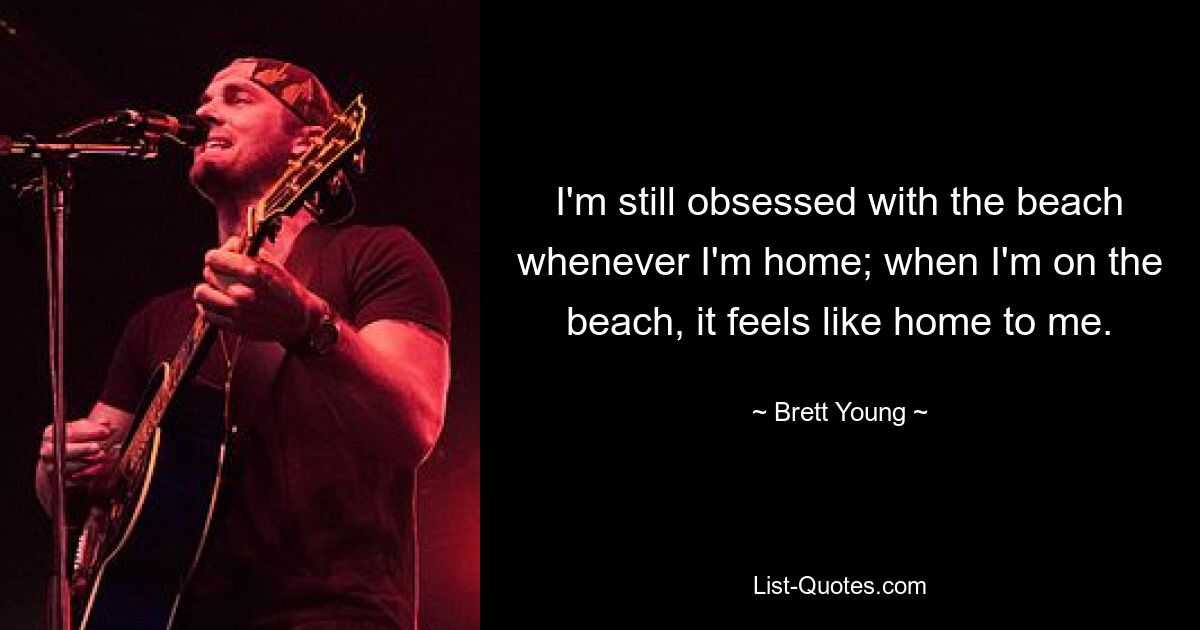 I'm still obsessed with the beach whenever I'm home; when I'm on the beach, it feels like home to me. — © Brett Young