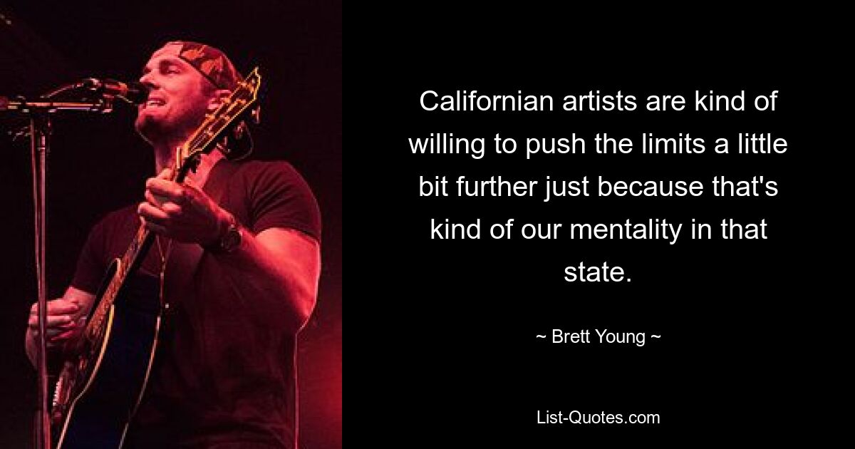 Californian artists are kind of willing to push the limits a little bit further just because that's kind of our mentality in that state. — © Brett Young