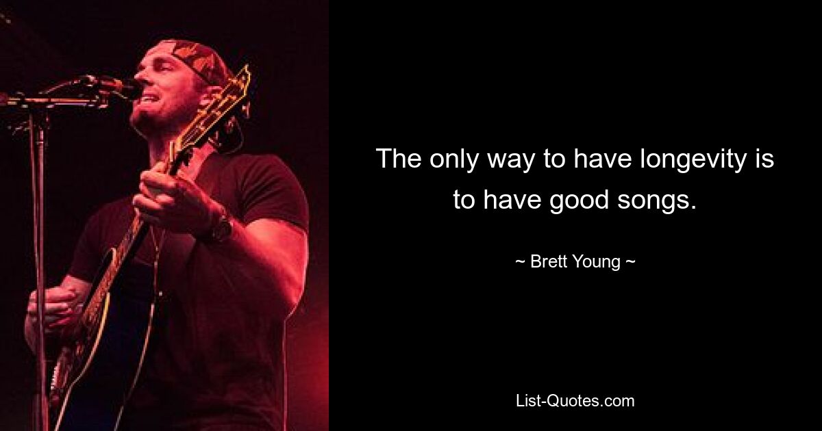 The only way to have longevity is to have good songs. — © Brett Young