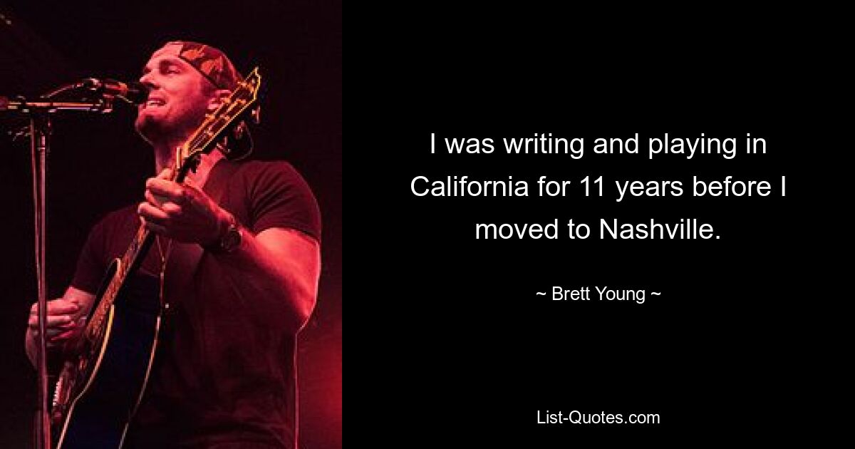 I was writing and playing in California for 11 years before I moved to Nashville. — © Brett Young