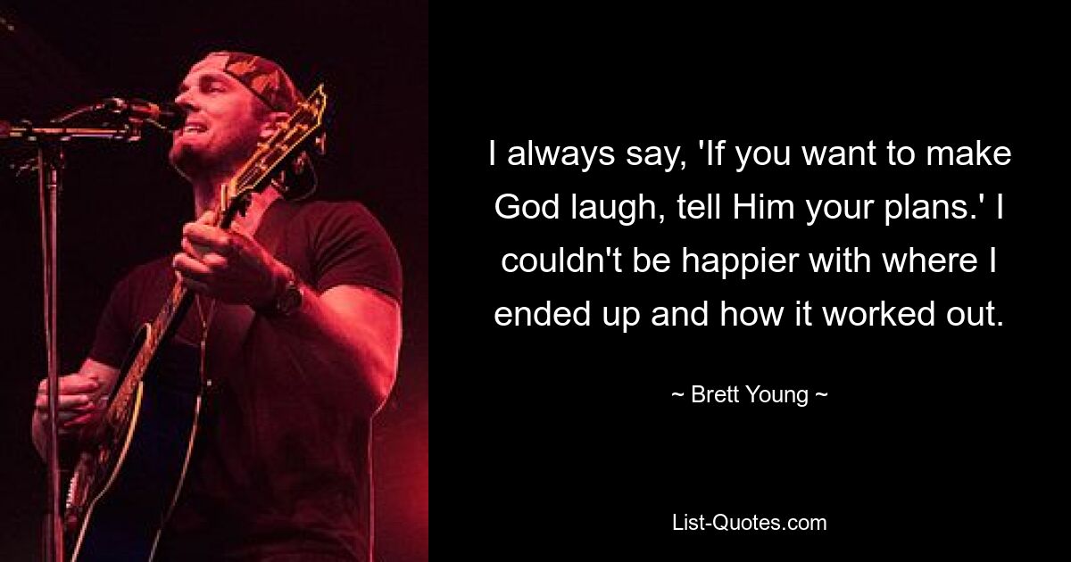 I always say, 'If you want to make God laugh, tell Him your plans.' I couldn't be happier with where I ended up and how it worked out. — © Brett Young