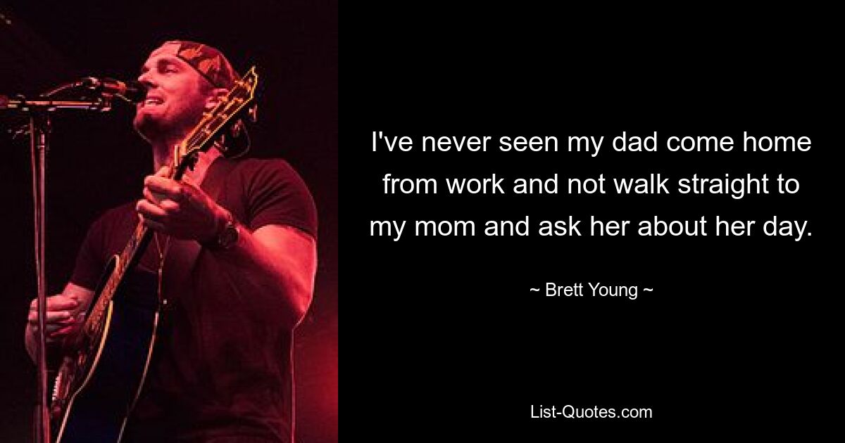 I've never seen my dad come home from work and not walk straight to my mom and ask her about her day. — © Brett Young