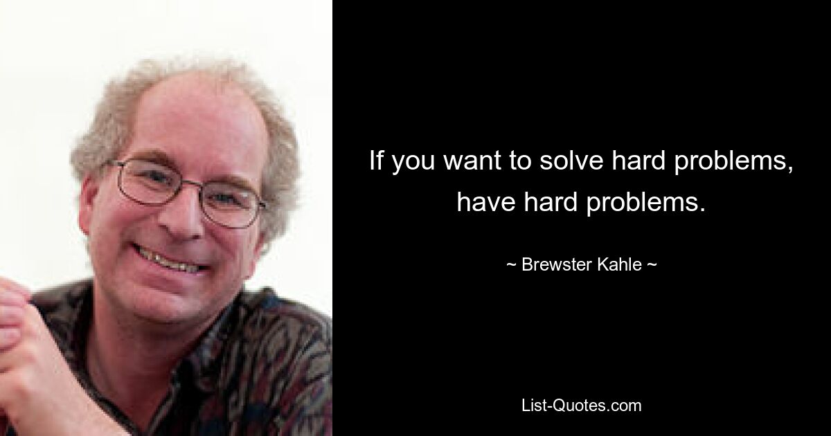 If you want to solve hard problems, have hard problems. — © Brewster Kahle