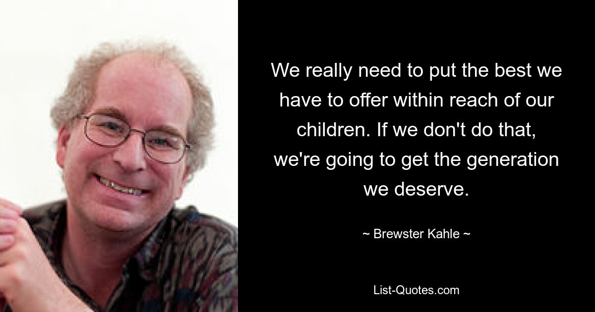 We really need to put the best we have to offer within reach of our children. If we don't do that, we're going to get the generation we deserve. — © Brewster Kahle