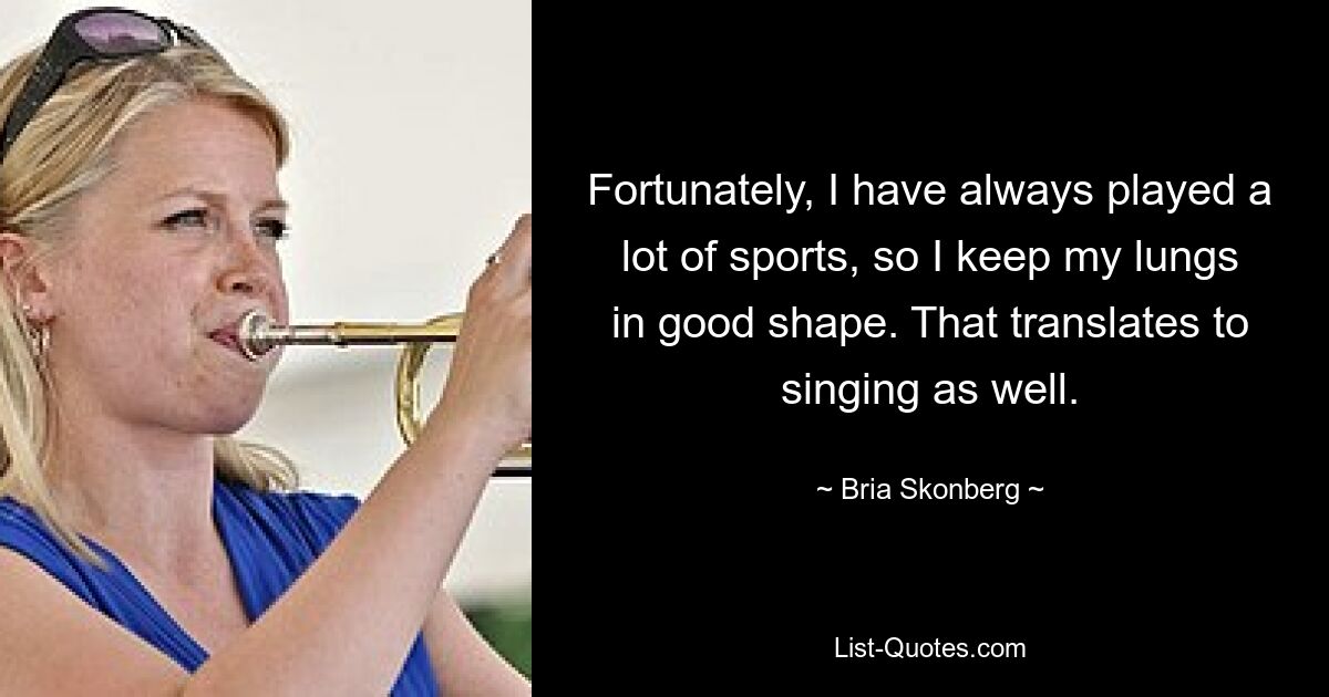 Fortunately, I have always played a lot of sports, so I keep my lungs in good shape. That translates to singing as well. — © Bria Skonberg