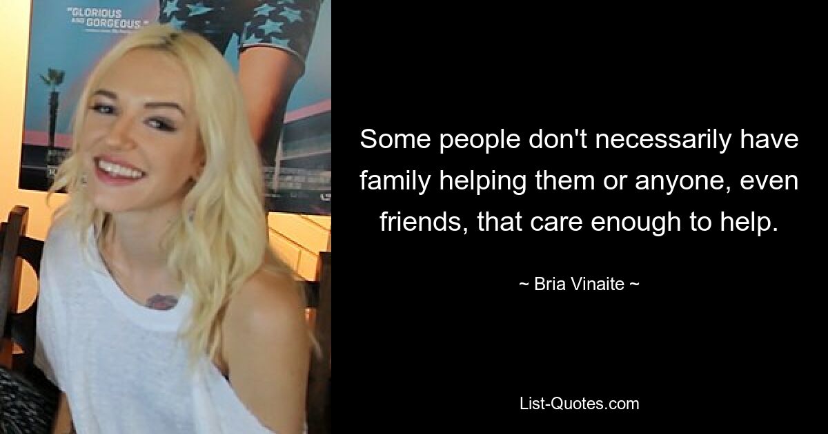 Some people don't necessarily have family helping them or anyone, even friends, that care enough to help. — © Bria Vinaite