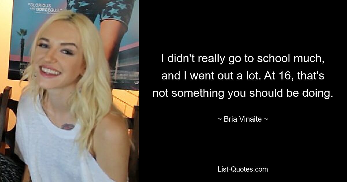 I didn't really go to school much, and I went out a lot. At 16, that's not something you should be doing. — © Bria Vinaite