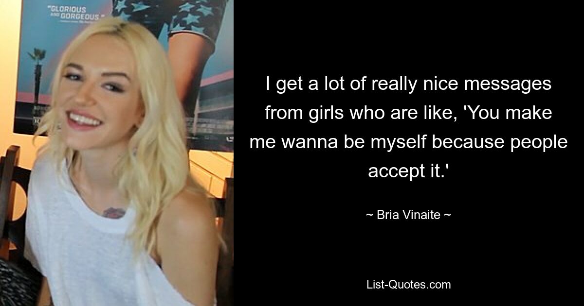 I get a lot of really nice messages from girls who are like, 'You make me wanna be myself because people accept it.' — © Bria Vinaite