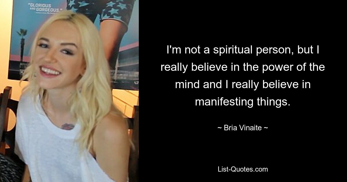 I'm not a spiritual person, but I really believe in the power of the mind and I really believe in manifesting things. — © Bria Vinaite