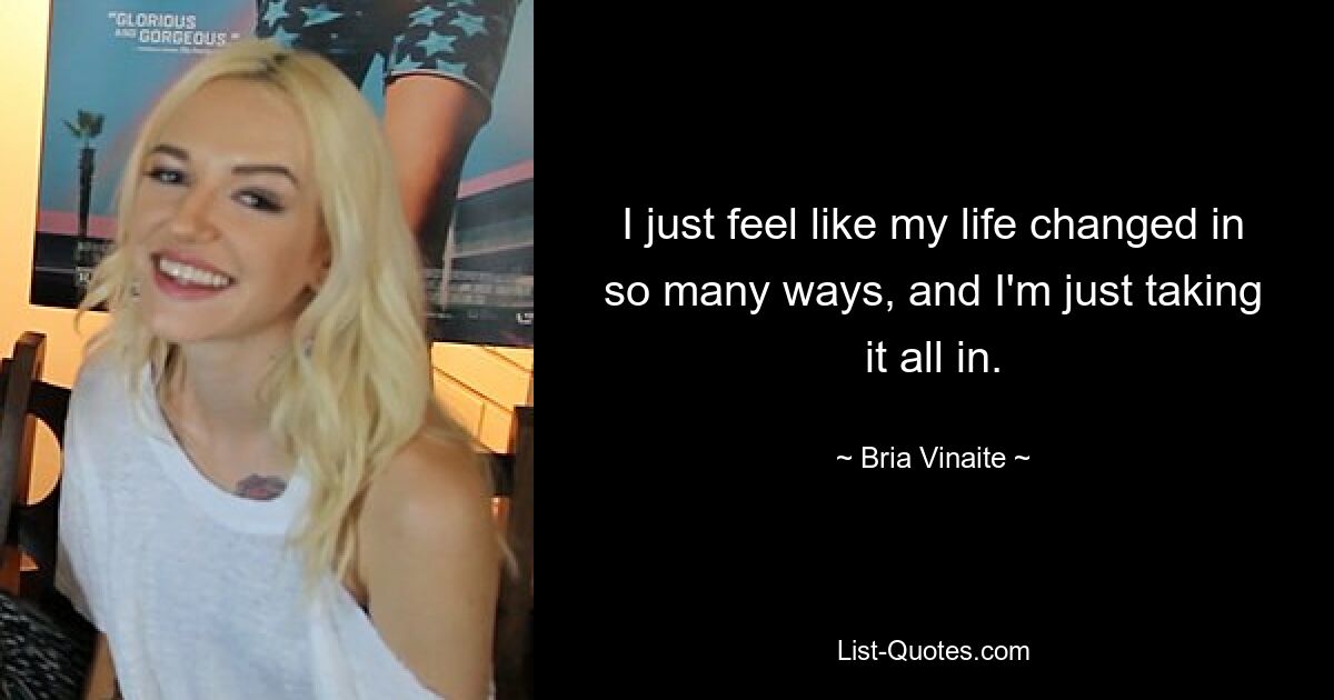 I just feel like my life changed in so many ways, and I'm just taking it all in. — © Bria Vinaite