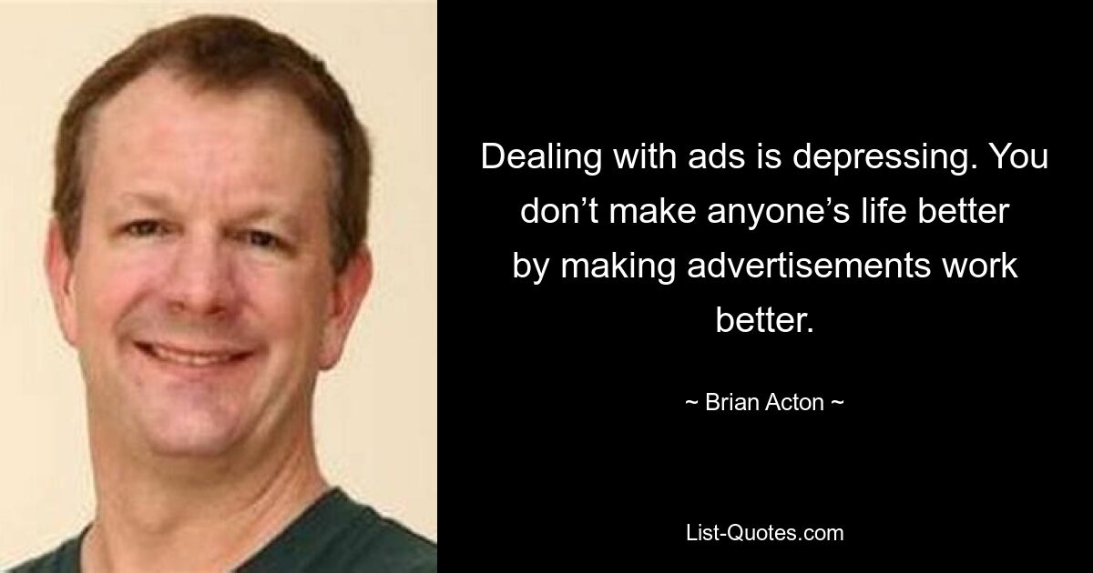 Dealing with ads is depressing. You don’t make anyone’s life better by making advertisements work better. — © Brian Acton