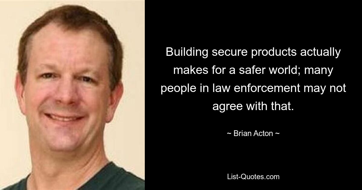 Building secure products actually makes for a safer world; many people in law enforcement may not agree with that. — © Brian Acton