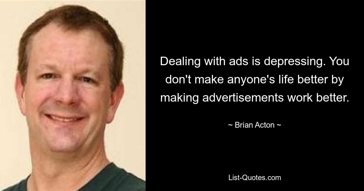 Dealing with ads is depressing. You don't make anyone's life better by making advertisements work better. — © Brian Acton