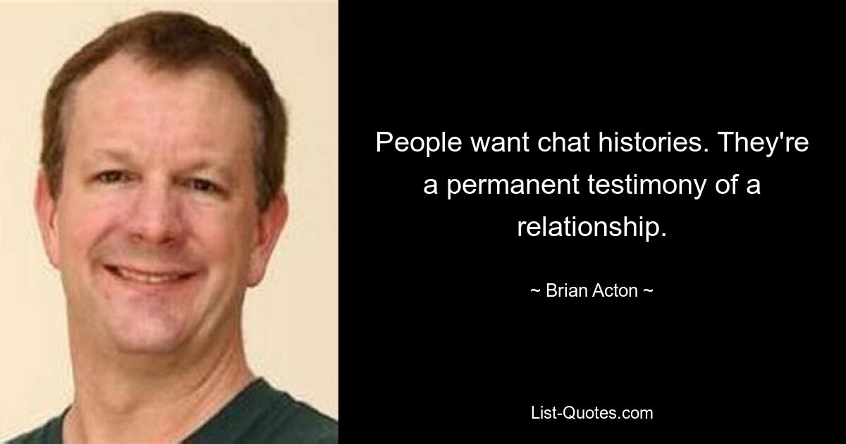 People want chat histories. They're a permanent testimony of a relationship. — © Brian Acton