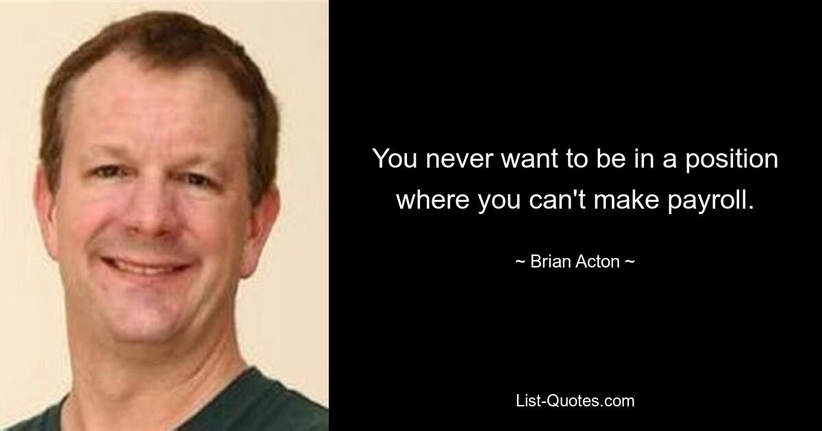 You never want to be in a position where you can't make payroll. — © Brian Acton