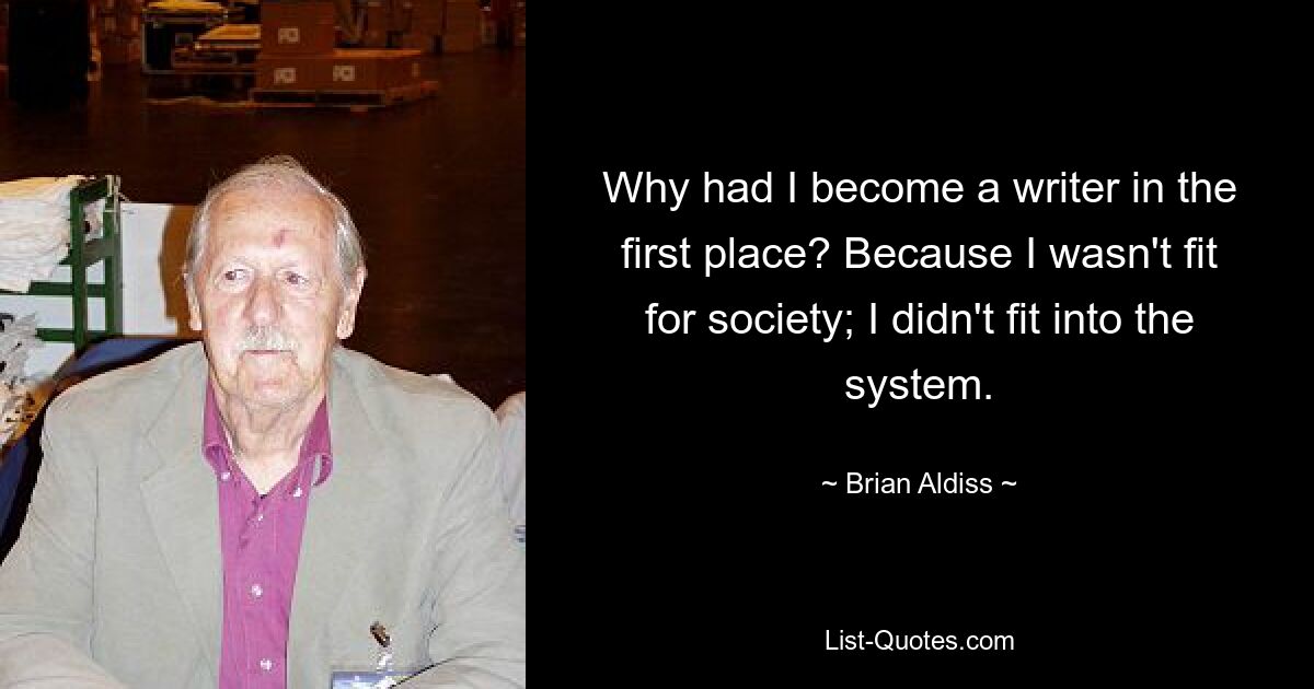 Why had I become a writer in the first place? Because I wasn't fit for society; I didn't fit into the system. — © Brian Aldiss