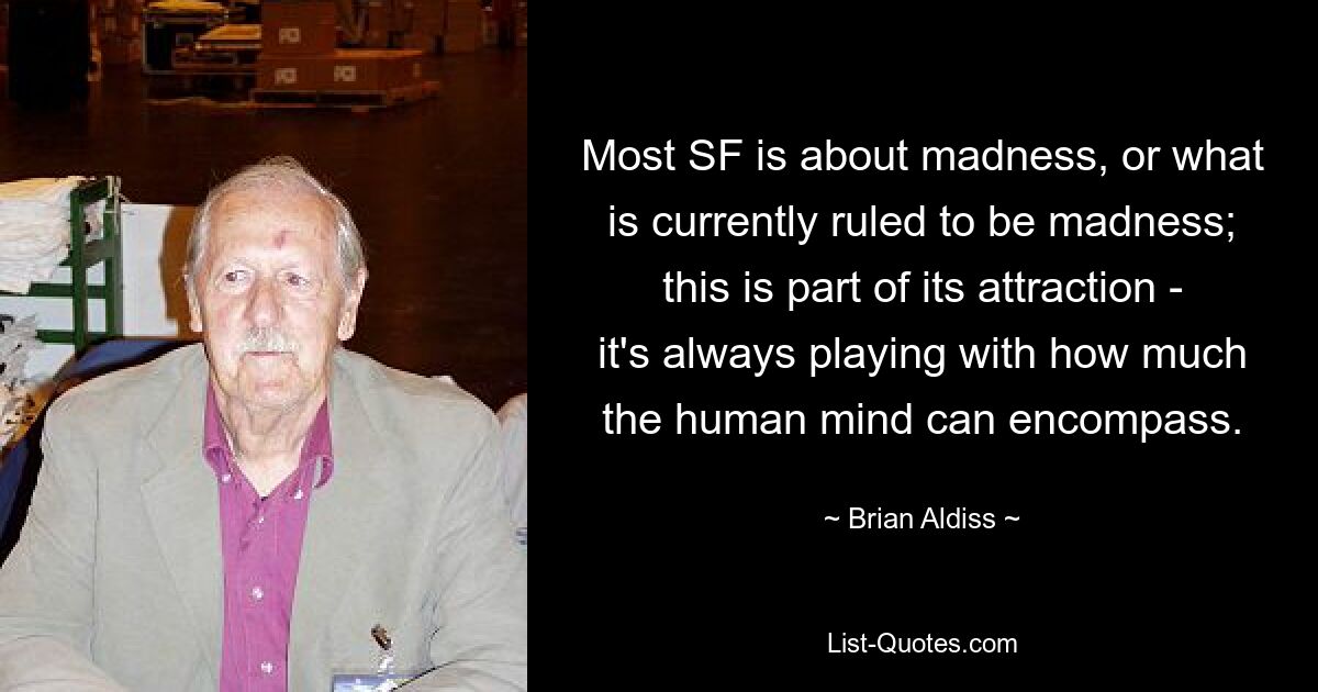 Most SF is about madness, or what is currently ruled to be madness; this is part of its attraction - it's always playing with how much the human mind can encompass. — © Brian Aldiss