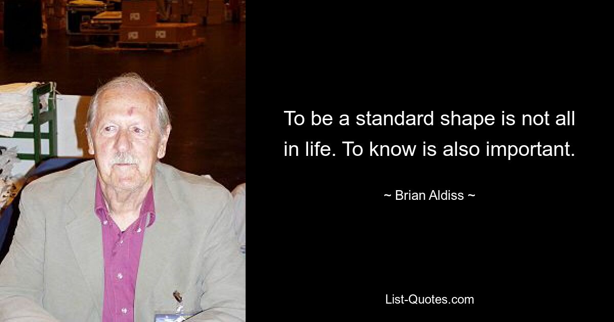 To be a standard shape is not all in life. To know is also important. — © Brian Aldiss