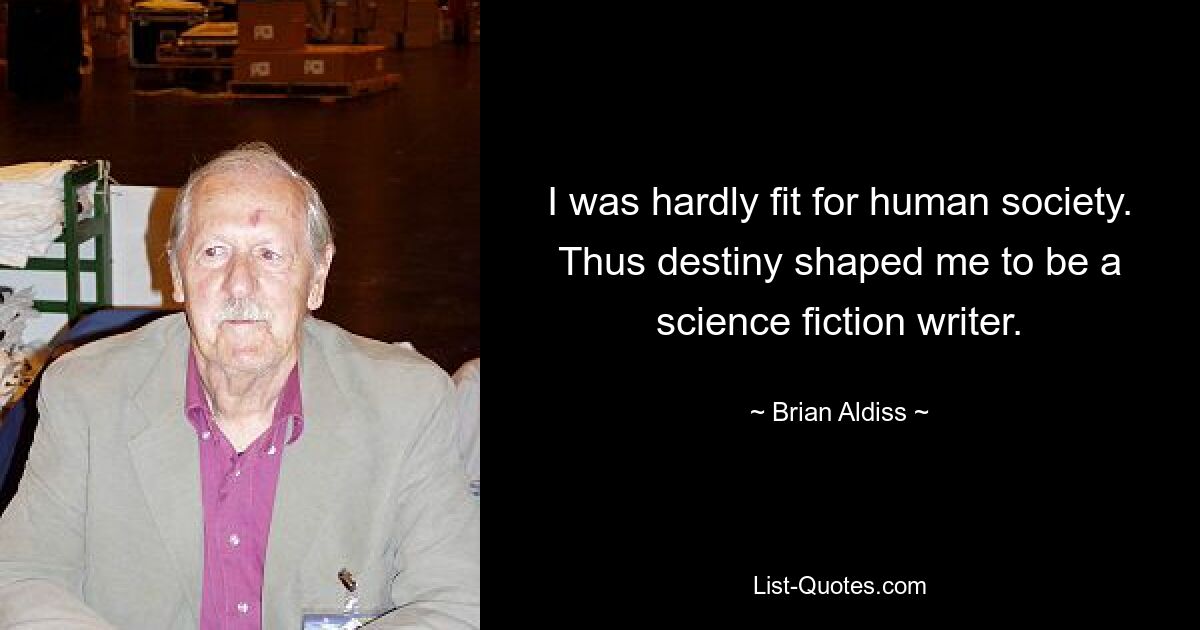 I was hardly fit for human society. Thus destiny shaped me to be a science fiction writer. — © Brian Aldiss