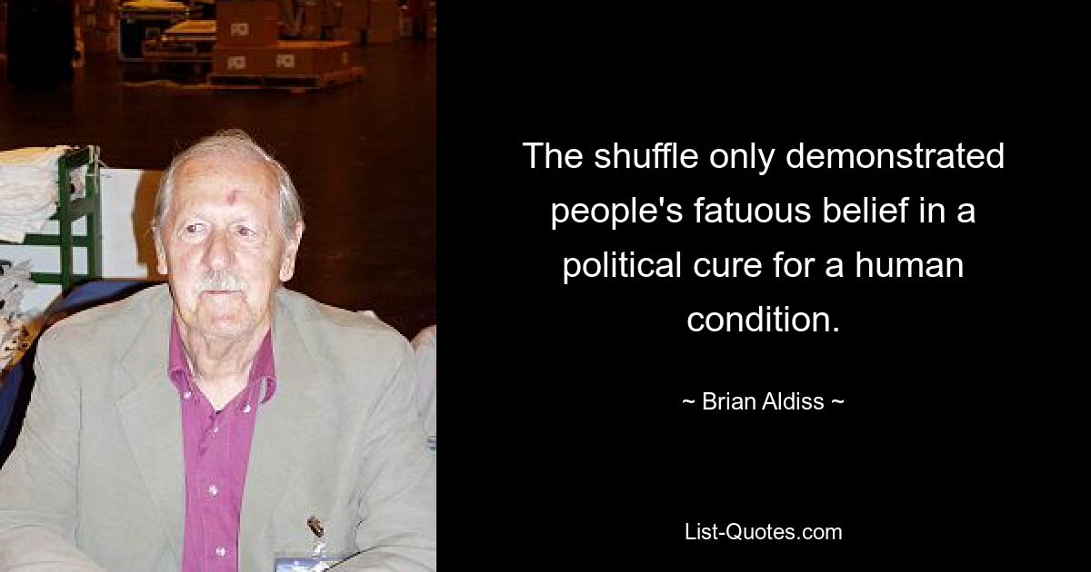 The shuffle only demonstrated people's fatuous belief in a political cure for a human condition. — © Brian Aldiss